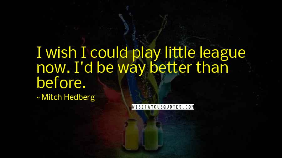 Mitch Hedberg Quotes: I wish I could play little league now. I'd be way better than before.