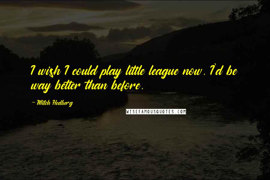 Mitch Hedberg Quotes: I wish I could play little league now. I'd be way better than before.