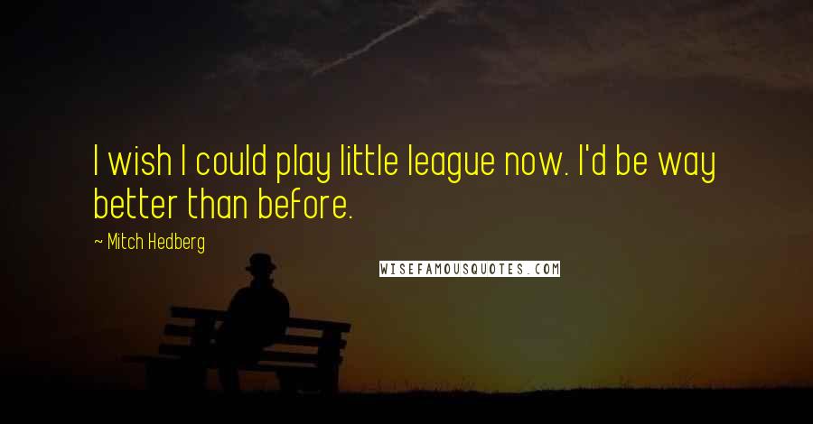 Mitch Hedberg Quotes: I wish I could play little league now. I'd be way better than before.