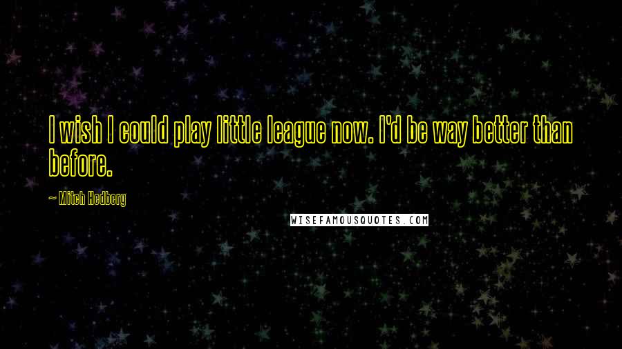 Mitch Hedberg Quotes: I wish I could play little league now. I'd be way better than before.