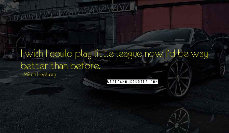 Mitch Hedberg Quotes: I wish I could play little league now. I'd be way better than before.