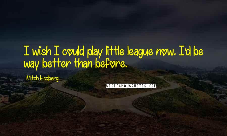 Mitch Hedberg Quotes: I wish I could play little league now. I'd be way better than before.