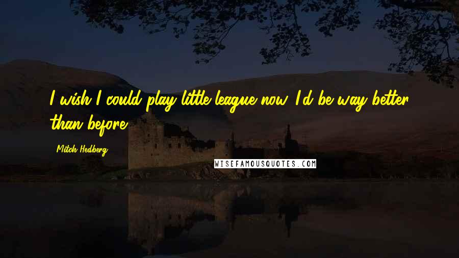 Mitch Hedberg Quotes: I wish I could play little league now. I'd be way better than before.