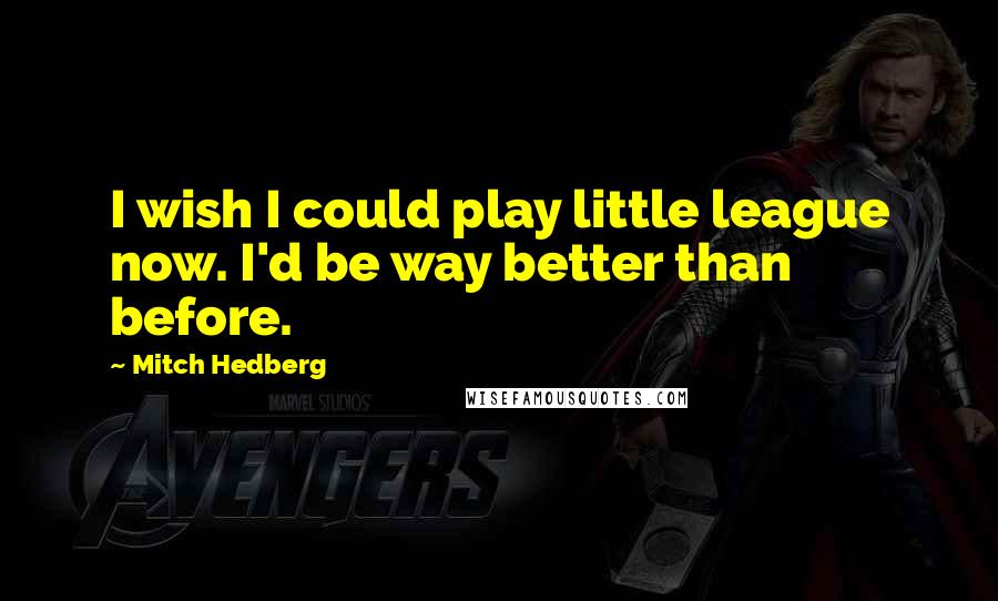 Mitch Hedberg Quotes: I wish I could play little league now. I'd be way better than before.