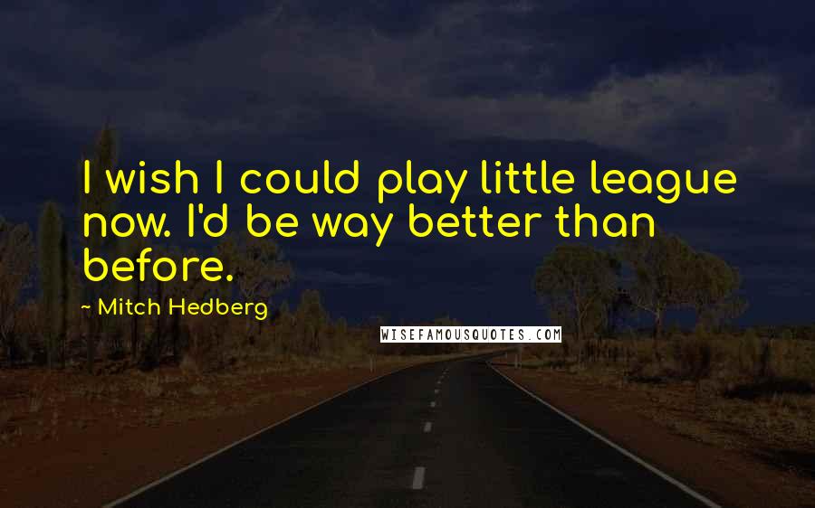 Mitch Hedberg Quotes: I wish I could play little league now. I'd be way better than before.