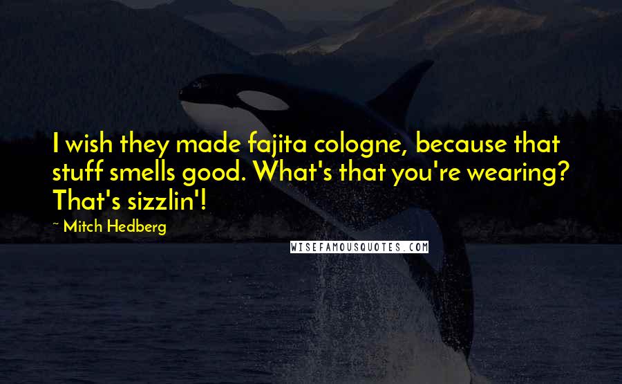 Mitch Hedberg Quotes: I wish they made fajita cologne, because that stuff smells good. What's that you're wearing? That's sizzlin'!