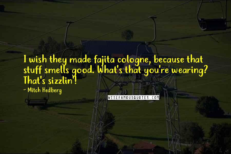 Mitch Hedberg Quotes: I wish they made fajita cologne, because that stuff smells good. What's that you're wearing? That's sizzlin'!