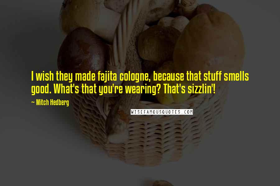 Mitch Hedberg Quotes: I wish they made fajita cologne, because that stuff smells good. What's that you're wearing? That's sizzlin'!