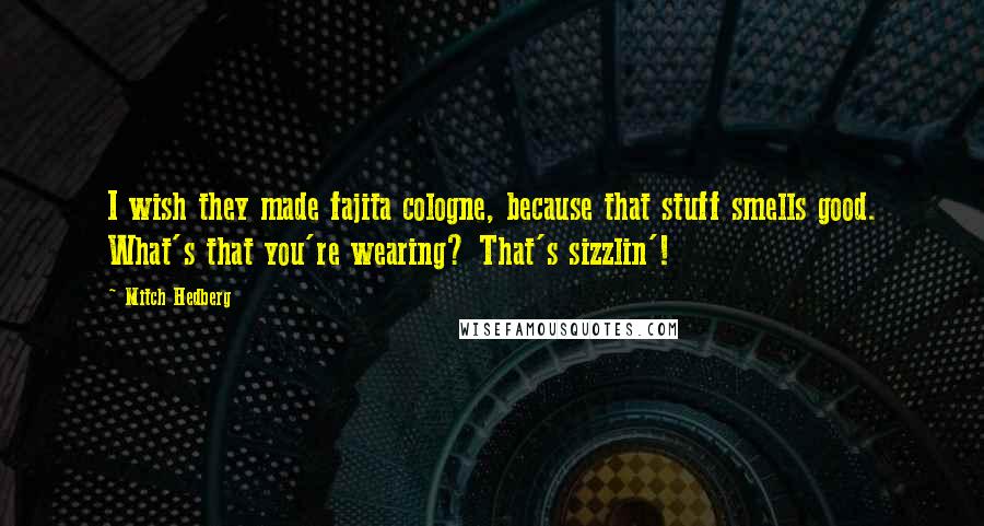 Mitch Hedberg Quotes: I wish they made fajita cologne, because that stuff smells good. What's that you're wearing? That's sizzlin'!