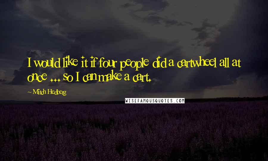 Mitch Hedberg Quotes: I would like it if four people did a cartwheel all at once ... so I can make a cart.