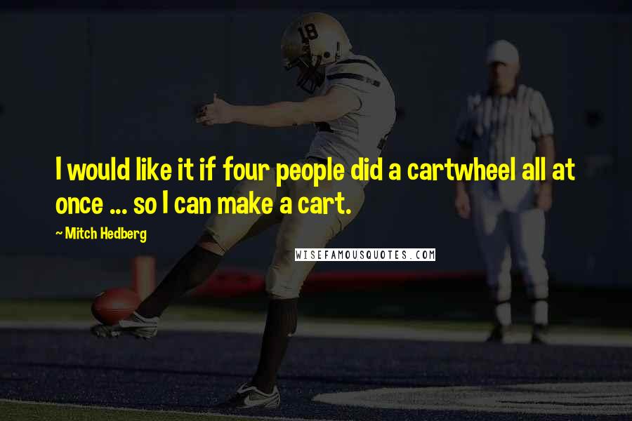 Mitch Hedberg Quotes: I would like it if four people did a cartwheel all at once ... so I can make a cart.