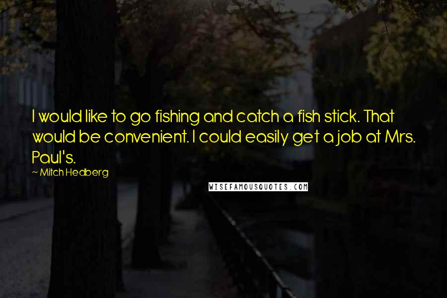 Mitch Hedberg Quotes: I would like to go fishing and catch a fish stick. That would be convenient. I could easily get a job at Mrs. Paul's.