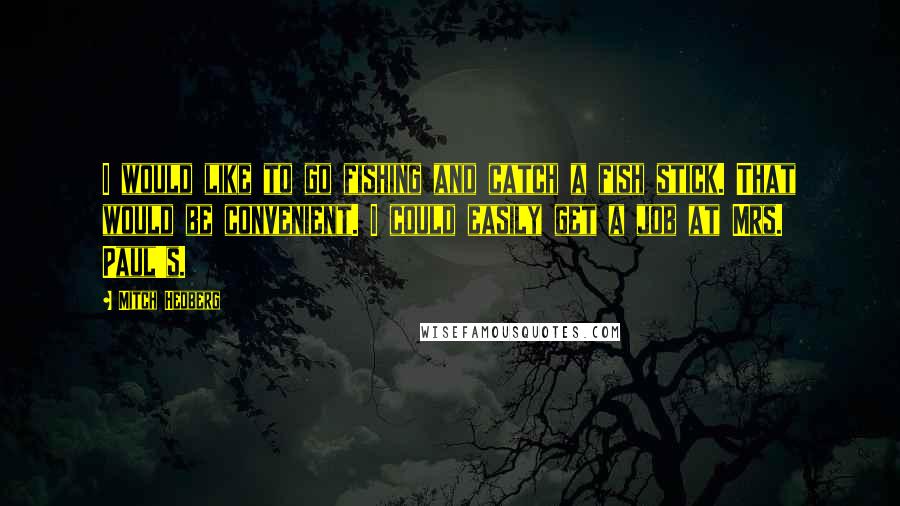 Mitch Hedberg Quotes: I would like to go fishing and catch a fish stick. That would be convenient. I could easily get a job at Mrs. Paul's.