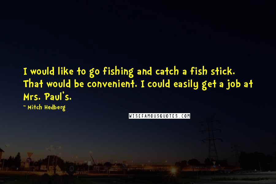 Mitch Hedberg Quotes: I would like to go fishing and catch a fish stick. That would be convenient. I could easily get a job at Mrs. Paul's.