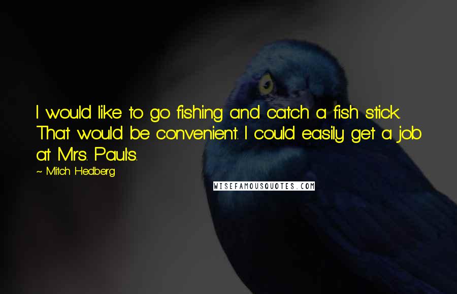 Mitch Hedberg Quotes: I would like to go fishing and catch a fish stick. That would be convenient. I could easily get a job at Mrs. Paul's.