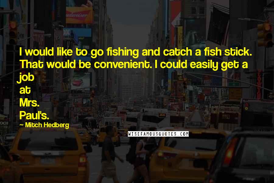 Mitch Hedberg Quotes: I would like to go fishing and catch a fish stick. That would be convenient. I could easily get a job at Mrs. Paul's.