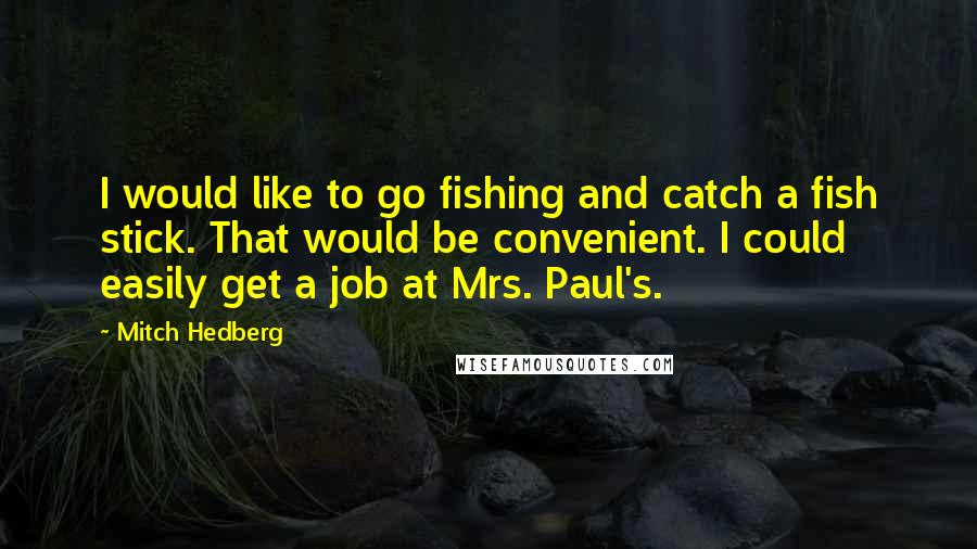 Mitch Hedberg Quotes: I would like to go fishing and catch a fish stick. That would be convenient. I could easily get a job at Mrs. Paul's.