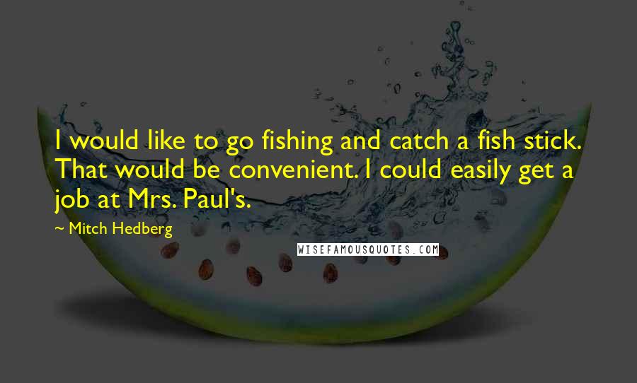 Mitch Hedberg Quotes: I would like to go fishing and catch a fish stick. That would be convenient. I could easily get a job at Mrs. Paul's.