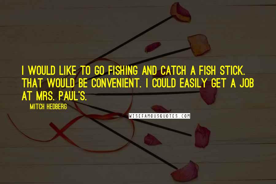 Mitch Hedberg Quotes: I would like to go fishing and catch a fish stick. That would be convenient. I could easily get a job at Mrs. Paul's.