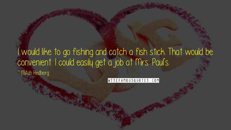 Mitch Hedberg Quotes: I would like to go fishing and catch a fish stick. That would be convenient. I could easily get a job at Mrs. Paul's.