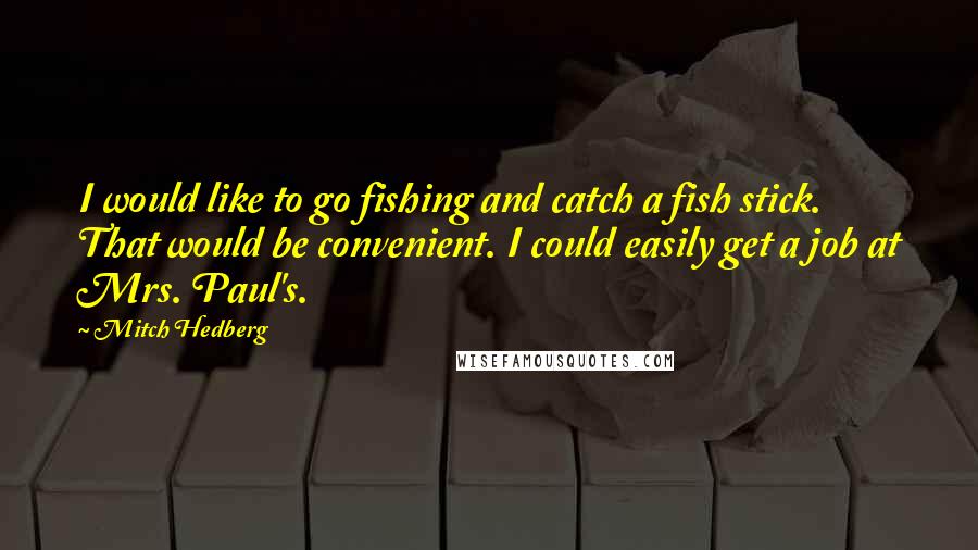 Mitch Hedberg Quotes: I would like to go fishing and catch a fish stick. That would be convenient. I could easily get a job at Mrs. Paul's.