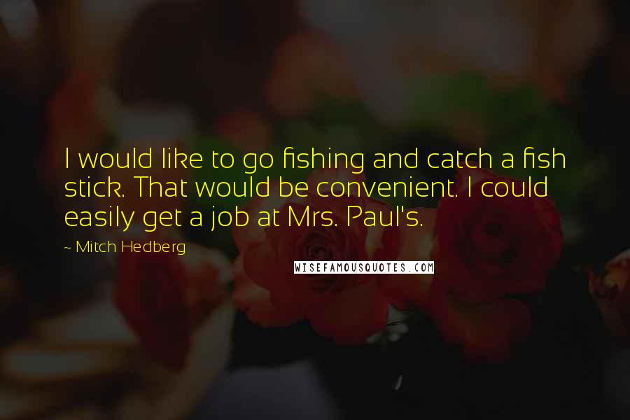 Mitch Hedberg Quotes: I would like to go fishing and catch a fish stick. That would be convenient. I could easily get a job at Mrs. Paul's.