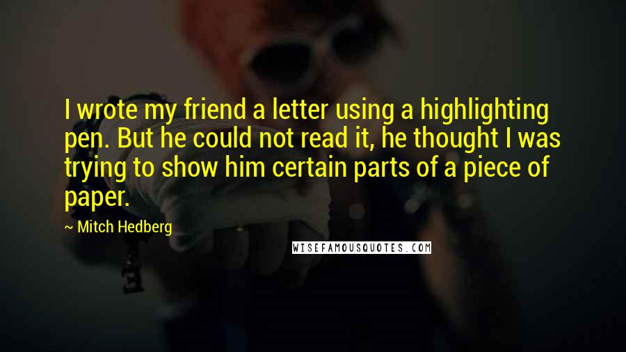 Mitch Hedberg Quotes: I wrote my friend a letter using a highlighting pen. But he could not read it, he thought I was trying to show him certain parts of a piece of paper.