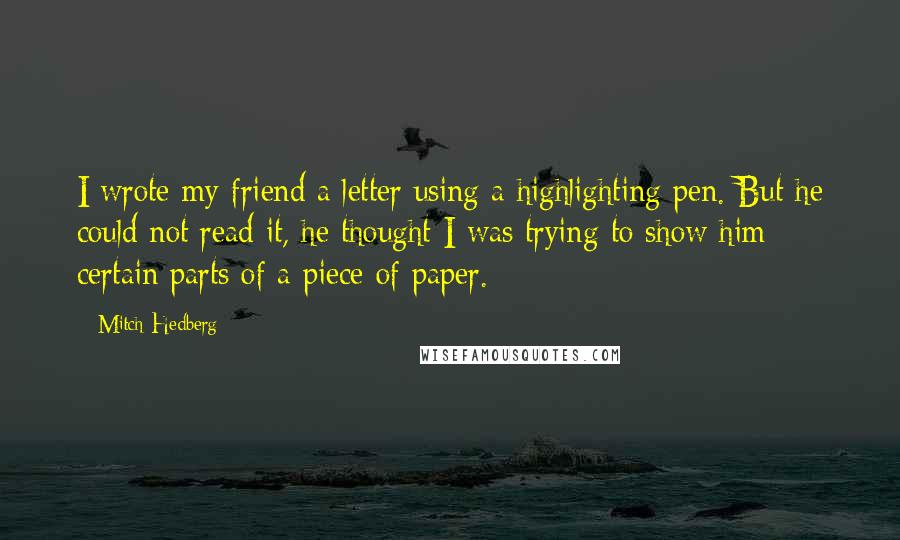 Mitch Hedberg Quotes: I wrote my friend a letter using a highlighting pen. But he could not read it, he thought I was trying to show him certain parts of a piece of paper.