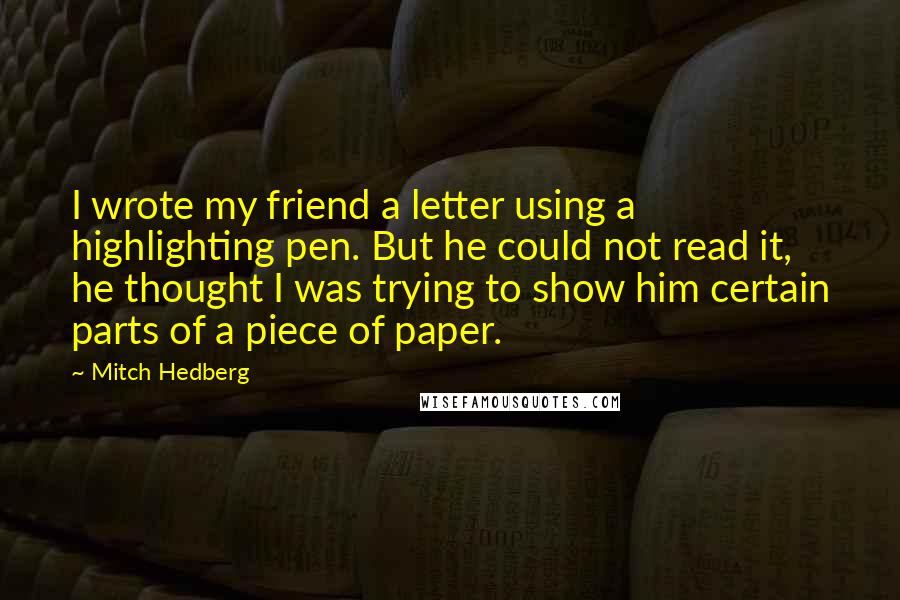 Mitch Hedberg Quotes: I wrote my friend a letter using a highlighting pen. But he could not read it, he thought I was trying to show him certain parts of a piece of paper.