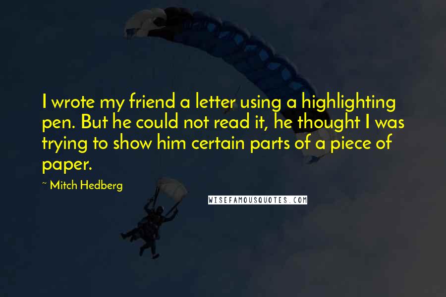 Mitch Hedberg Quotes: I wrote my friend a letter using a highlighting pen. But he could not read it, he thought I was trying to show him certain parts of a piece of paper.