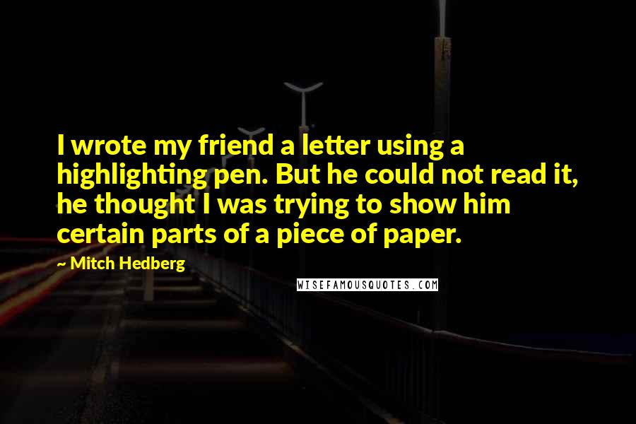 Mitch Hedberg Quotes: I wrote my friend a letter using a highlighting pen. But he could not read it, he thought I was trying to show him certain parts of a piece of paper.