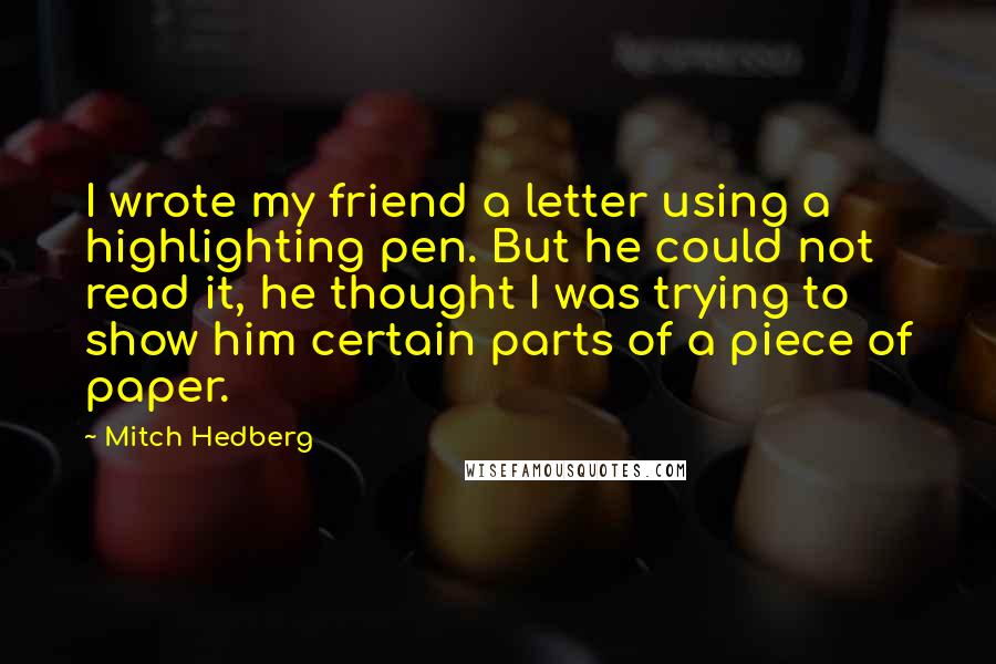 Mitch Hedberg Quotes: I wrote my friend a letter using a highlighting pen. But he could not read it, he thought I was trying to show him certain parts of a piece of paper.