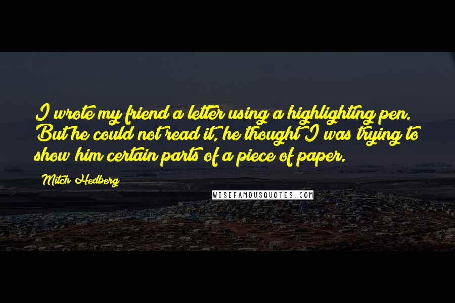 Mitch Hedberg Quotes: I wrote my friend a letter using a highlighting pen. But he could not read it, he thought I was trying to show him certain parts of a piece of paper.