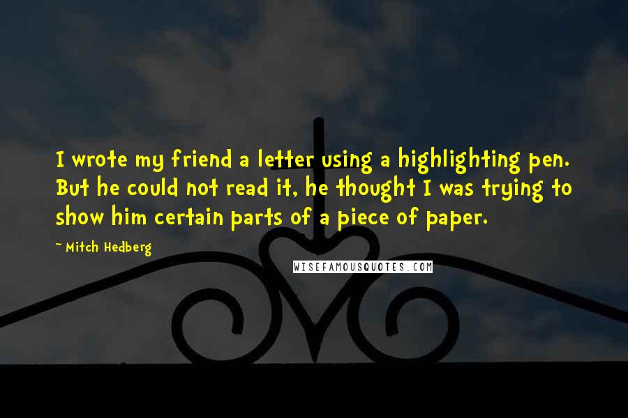 Mitch Hedberg Quotes: I wrote my friend a letter using a highlighting pen. But he could not read it, he thought I was trying to show him certain parts of a piece of paper.