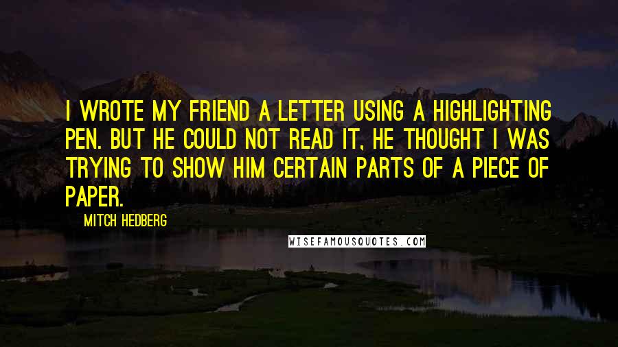 Mitch Hedberg Quotes: I wrote my friend a letter using a highlighting pen. But he could not read it, he thought I was trying to show him certain parts of a piece of paper.