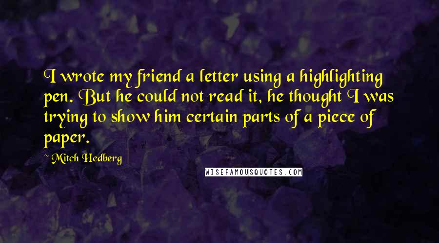 Mitch Hedberg Quotes: I wrote my friend a letter using a highlighting pen. But he could not read it, he thought I was trying to show him certain parts of a piece of paper.