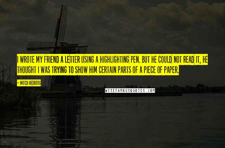 Mitch Hedberg Quotes: I wrote my friend a letter using a highlighting pen. But he could not read it, he thought I was trying to show him certain parts of a piece of paper.
