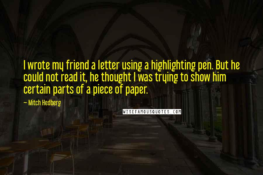 Mitch Hedberg Quotes: I wrote my friend a letter using a highlighting pen. But he could not read it, he thought I was trying to show him certain parts of a piece of paper.