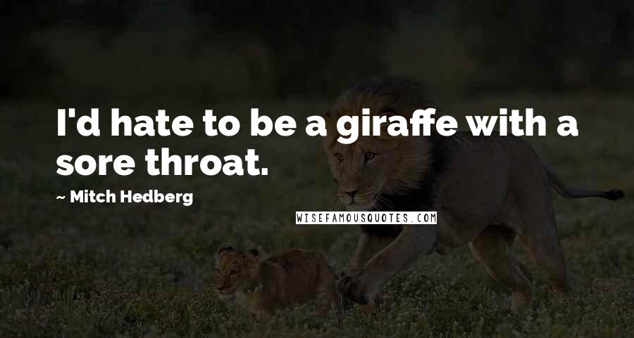 Mitch Hedberg Quotes: I'd hate to be a giraffe with a sore throat.