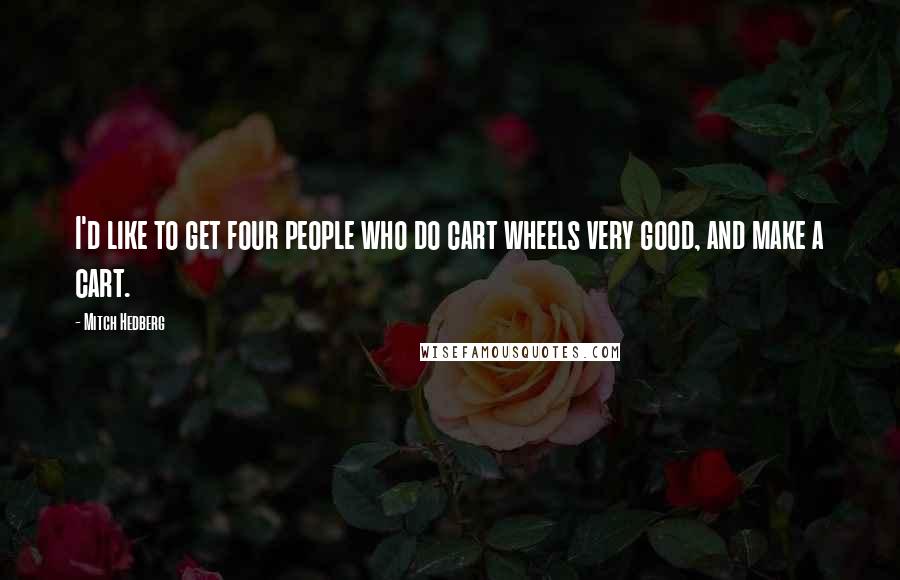 Mitch Hedberg Quotes: I'd like to get four people who do cart wheels very good, and make a cart.