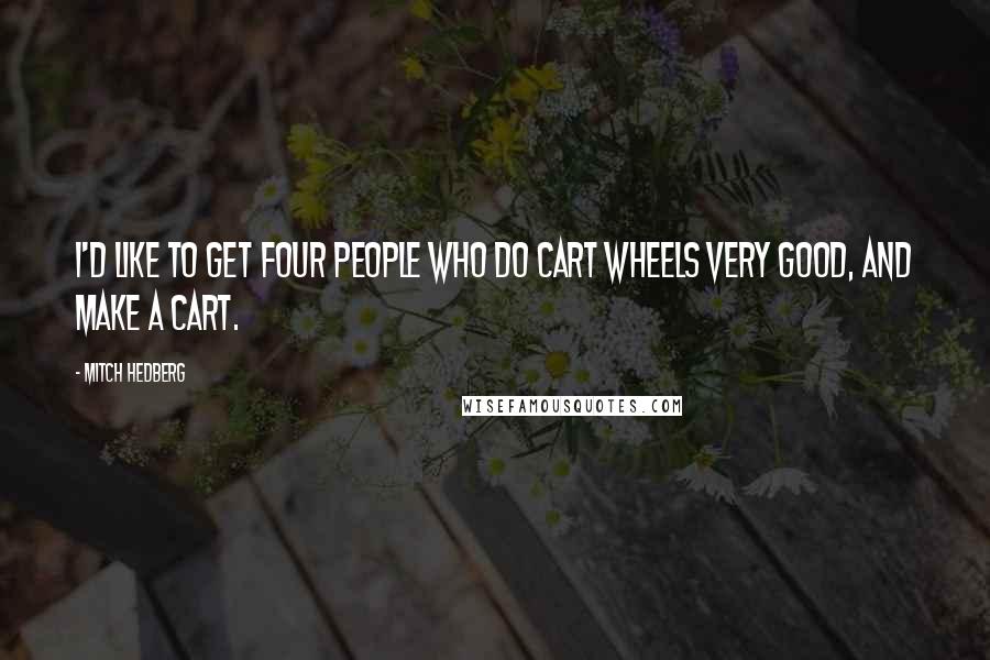 Mitch Hedberg Quotes: I'd like to get four people who do cart wheels very good, and make a cart.