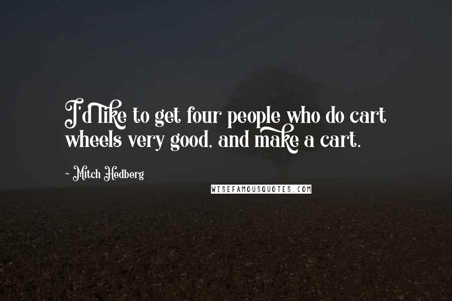 Mitch Hedberg Quotes: I'd like to get four people who do cart wheels very good, and make a cart.