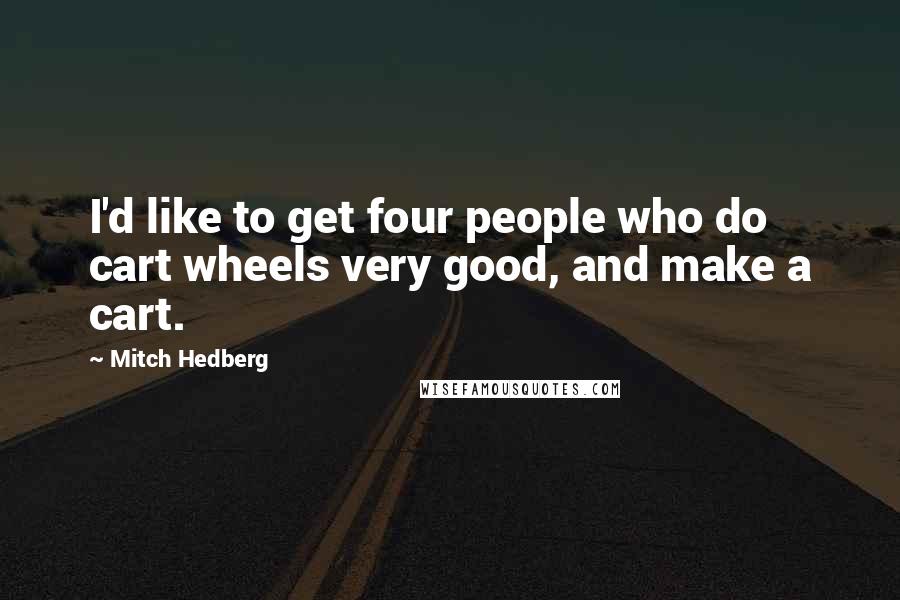 Mitch Hedberg Quotes: I'd like to get four people who do cart wheels very good, and make a cart.