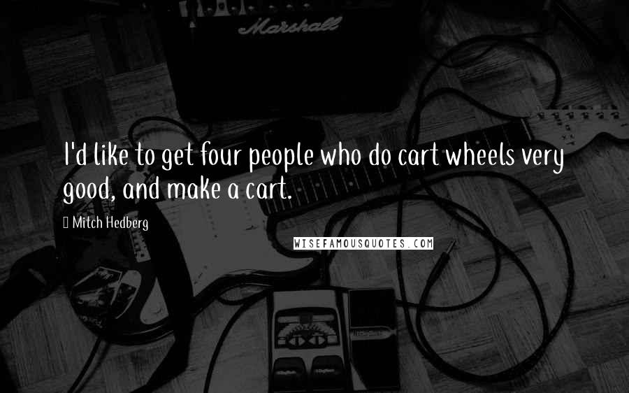 Mitch Hedberg Quotes: I'd like to get four people who do cart wheels very good, and make a cart.