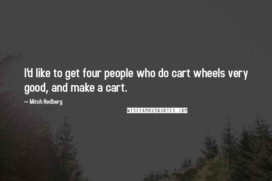 Mitch Hedberg Quotes: I'd like to get four people who do cart wheels very good, and make a cart.