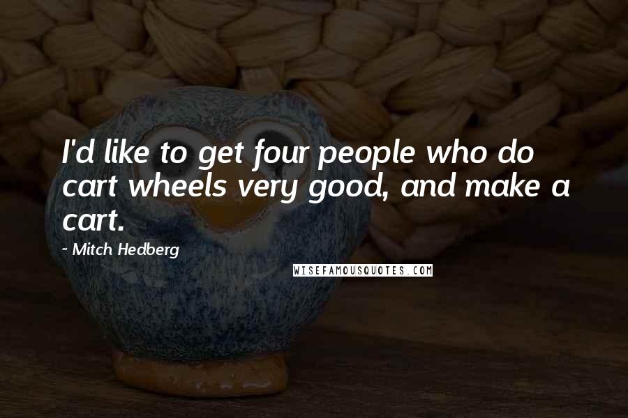 Mitch Hedberg Quotes: I'd like to get four people who do cart wheels very good, and make a cart.