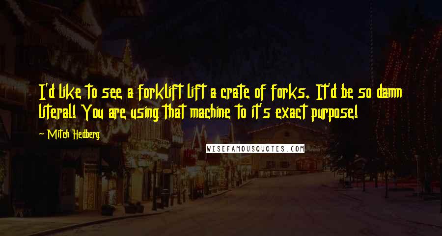 Mitch Hedberg Quotes: I'd like to see a forklift lift a crate of forks. It'd be so damn literal! You are using that machine to it's exact purpose!