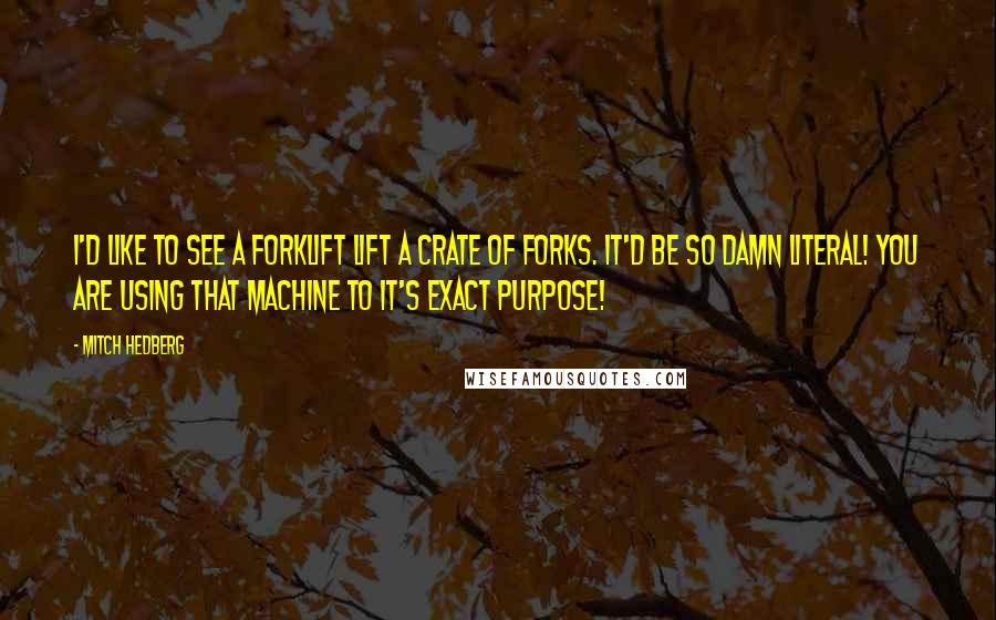 Mitch Hedberg Quotes: I'd like to see a forklift lift a crate of forks. It'd be so damn literal! You are using that machine to it's exact purpose!