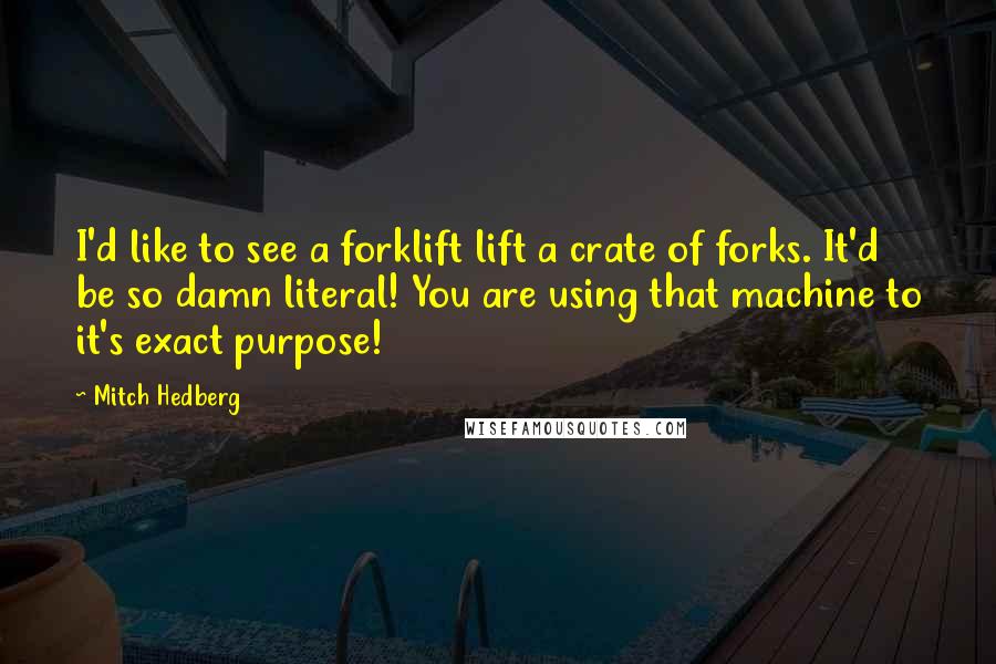 Mitch Hedberg Quotes: I'd like to see a forklift lift a crate of forks. It'd be so damn literal! You are using that machine to it's exact purpose!