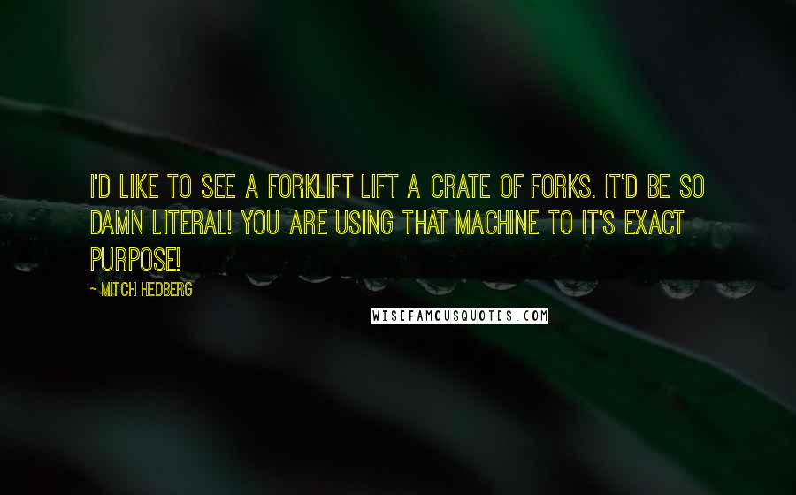 Mitch Hedberg Quotes: I'd like to see a forklift lift a crate of forks. It'd be so damn literal! You are using that machine to it's exact purpose!